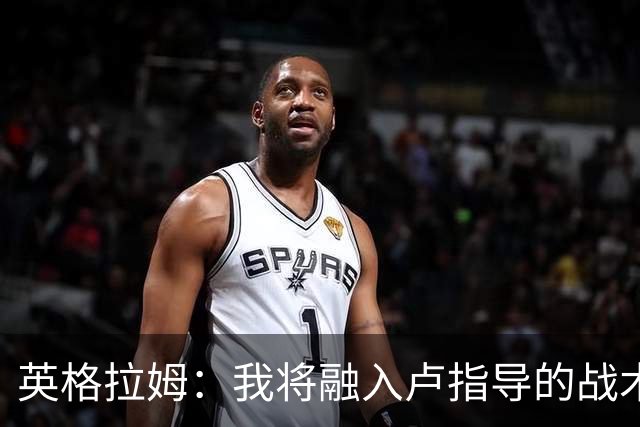 英格拉姆：我将融入卢指导的战术体系，全面提升场上表现